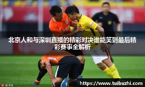 北京人和与深圳直播的精彩对决谁能笑到最后精彩赛事全解析