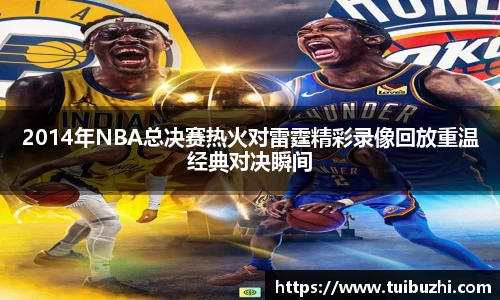 2014年NBA总决赛热火对雷霆精彩录像回放重温经典对决瞬间
