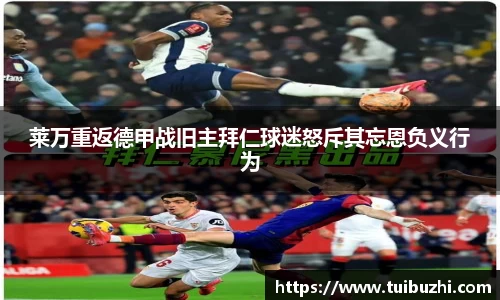 莱万重返德甲战旧主拜仁球迷怒斥其忘恩负义行为