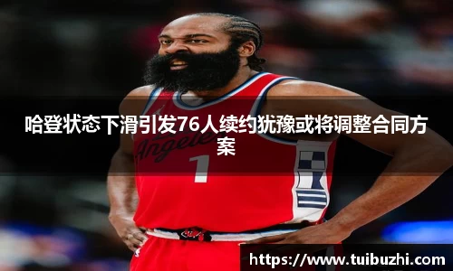 哈登状态下滑引发76人续约犹豫或将调整合同方案